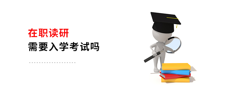 在職讀研需要入學(xué)考試嗎 在職讀研需要入學(xué)考試嗎