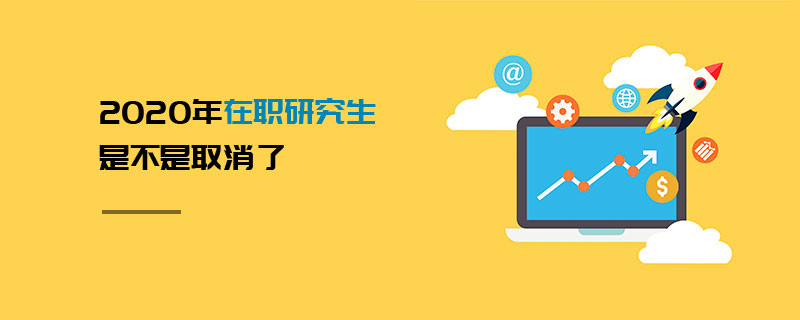 2020年在職研究生是不是取消了 2020年在職研究生是不是取消了