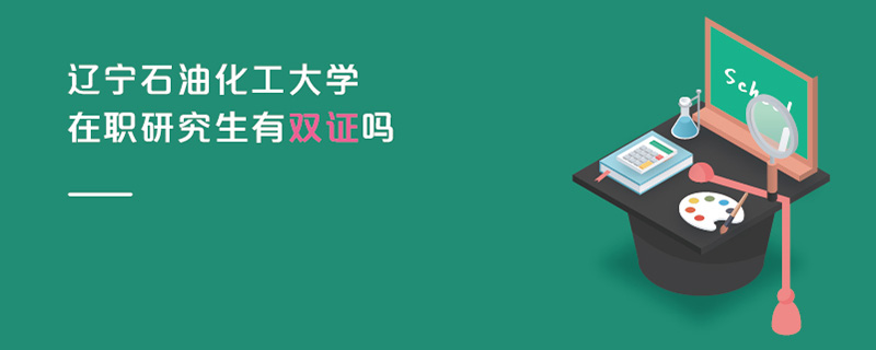 遼寧石油化工大學在職研究生有雙證嗎 遼寧石油化工大學在職研究生有雙證嗎