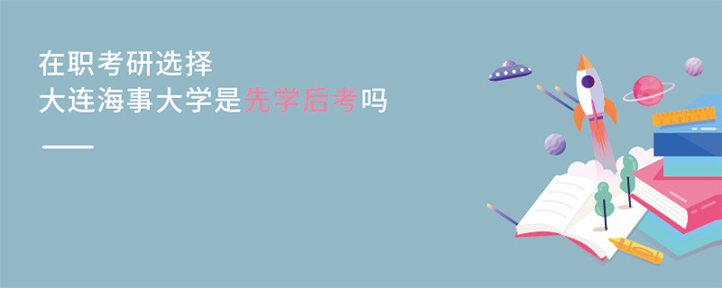 在職考研選擇大連海事大學(xué)是先學(xué)后考嗎