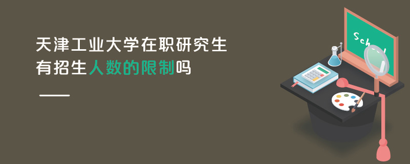 天津工業大學在職研究生有招生人數的限制嗎 天津工業大學在職研究生有招生人數的限制嗎