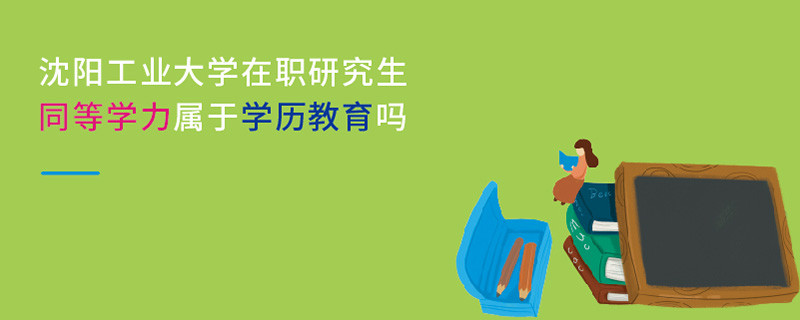 沈陽工業大學在職研究生同等學力屬于學歷教育嗎