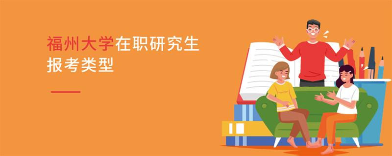 福州大學在職研究生報考類型 福州大學在職研究生報考類型