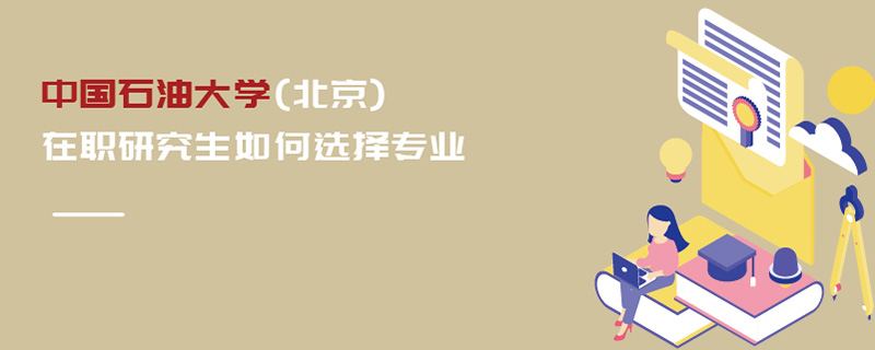 中國石油大學(北京)在職研究生如何選擇專業 中國石油大學(北京)在職研究生如何選擇專業