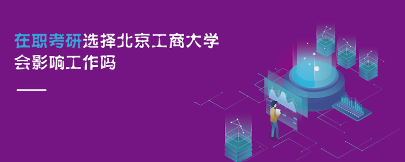 在職考研選擇北京工商大學會影響工作嗎 在職考研選擇北京工商大學會影響工作嗎
