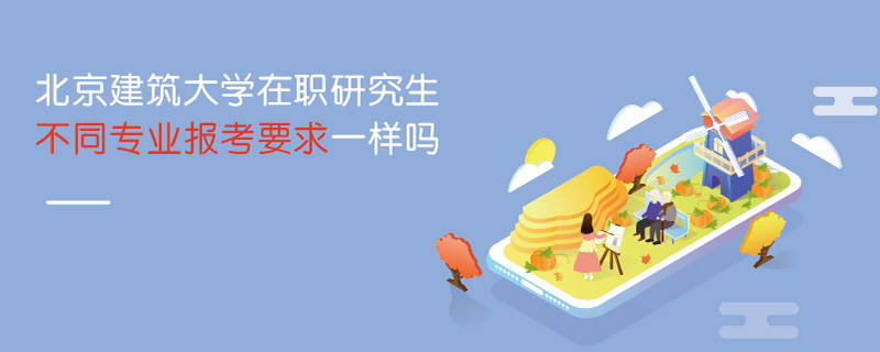 北京建筑大學在職研究生不同專業報考要求一樣嗎 北京建筑大學在職研究生不同專業報考要求一樣嗎