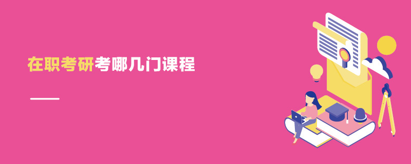 在職考研考哪幾門課程 在職考研考哪幾門課程
