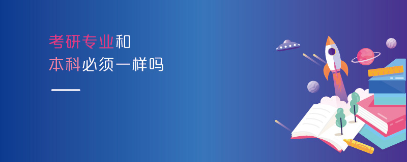 考研專業和本科必須一樣嗎 考研專業和本科必須一樣嗎