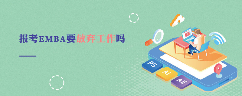 報(bào)考EMBA要放棄工作嗎 報(bào)考EMBA要放棄工作嗎