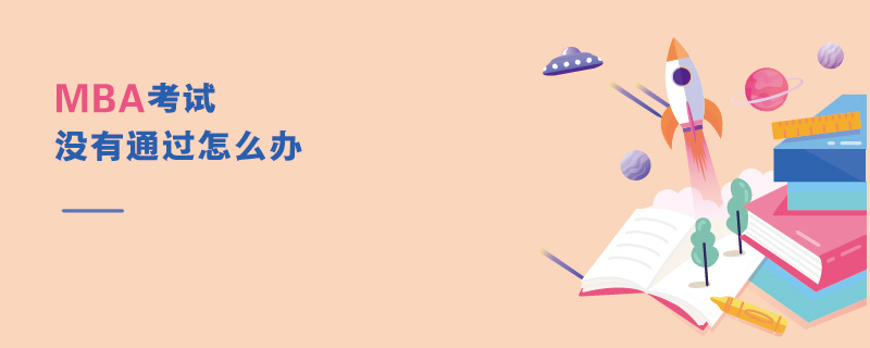 MBA考試沒(méi)有通過(guò)怎么辦 MBA考試沒(méi)有通過(guò)怎么辦