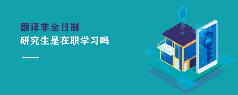 翻譯非全日制研究生是在職學習嗎 翻譯非全日制研究生是在職學習嗎