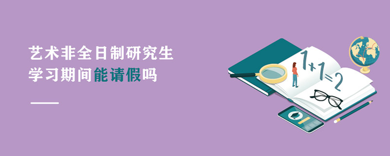 藝術非全日制研究生學習期間能請假嗎 藝術非全日制研究生學習期間能請假嗎