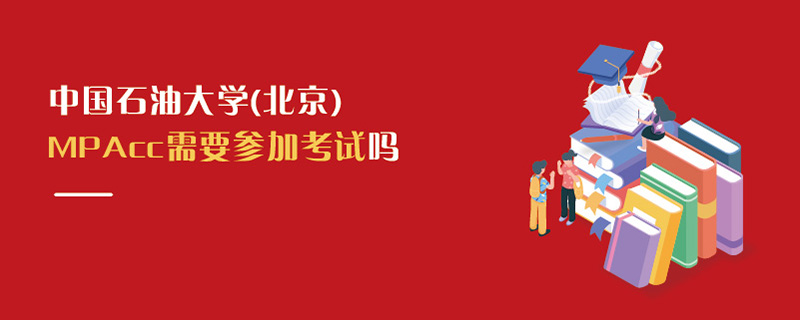 中國石油大學(北京)MPAcc需要參加考試嗎 中國石油大學(北京)MPAcc需要參加考試嗎