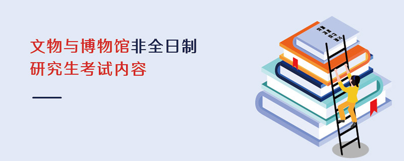 文物與博物館非全日制研究生考試內容 文物與博物館非全日制研究生考試內容