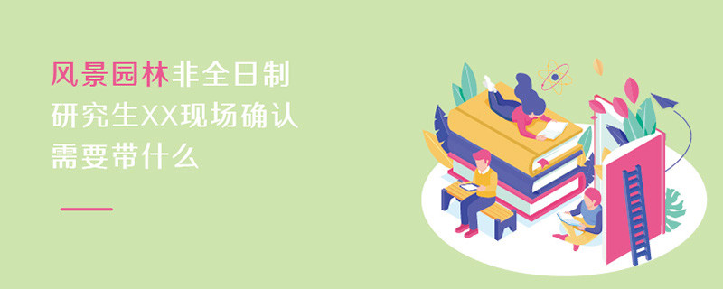 風景園林非全日制研究生現場確認需要帶什么