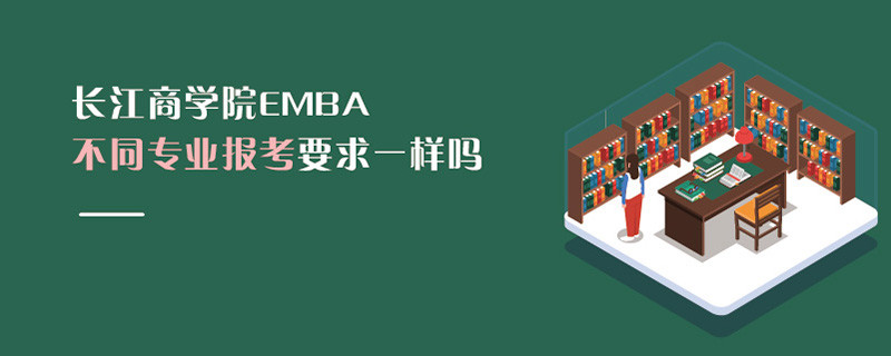 長江商學院EMBA不同專業報考要求一樣嗎