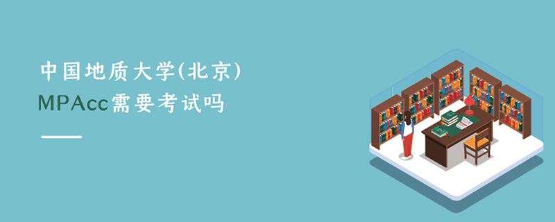 中國地質(zhì)大學(xué)(北京)MPAcc需要考試嗎