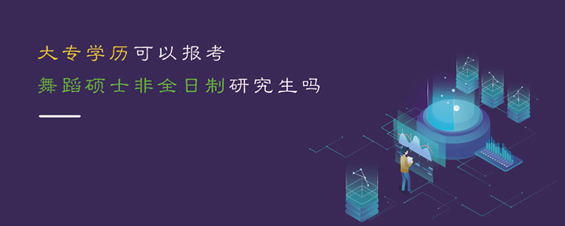 大專學歷可以報考舞蹈碩士非全日制研究生嗎