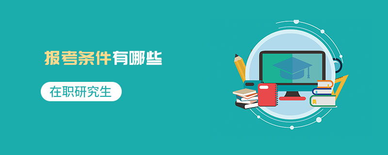 在職研究生報(bào)考條件有哪些 在職研究生報(bào)考條件有哪些