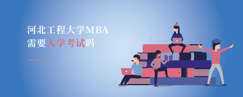 河北工程大學MBA需要入學考試嗎 河北工程大學MBA需要入學考試嗎