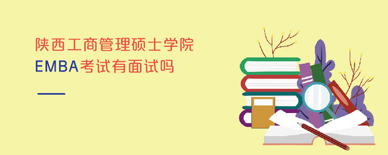 陜西工商管理碩士學院EMBA考試有面試嗎