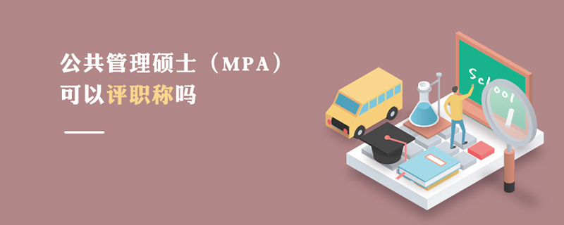 公共管理碩士(MPA)可以評職稱嗎 公共管理碩士(MPA)可以評職稱嗎