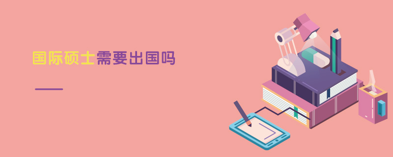 國際碩士需要出國嗎 國際碩士需要出國嗎