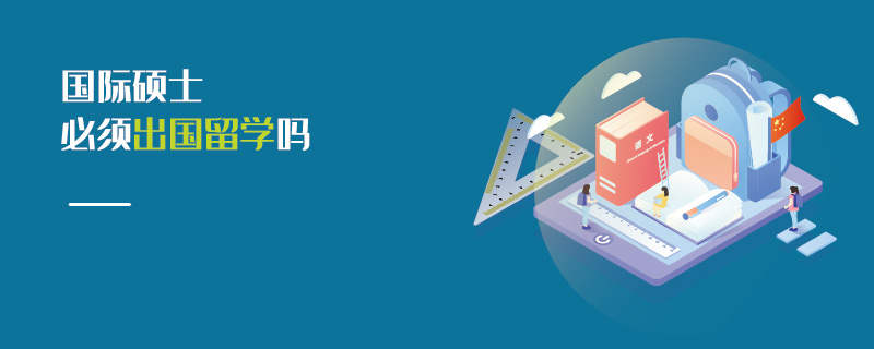 國(guó)際碩士必須出國(guó)留學(xué)嗎 國(guó)際碩士必須出國(guó)留學(xué)嗎