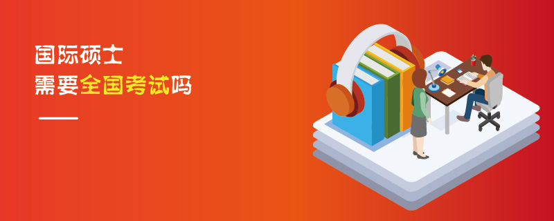 國(guó)際碩士需要全國(guó)考試嗎 國(guó)際碩士需要全國(guó)考試嗎