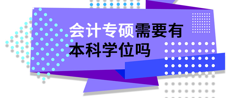 會計專碩需要有本科學位嗎 會計專碩需要有本科學位嗎