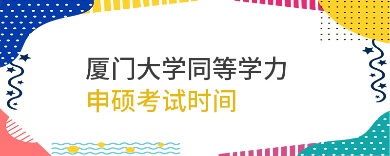 廈門大學同等學力申碩考試時間 廈門大學同等學力申碩考試時間