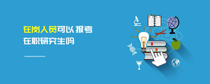 在崗人員可以報(bào)考在職研究生嗎 在崗人員可以報(bào)考在職研究生嗎