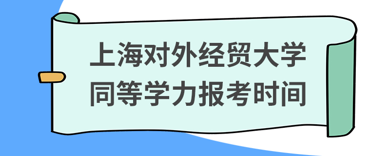 上海對外經貿大學同等學力報考時間 上海對外經貿大學同等學力報考時間