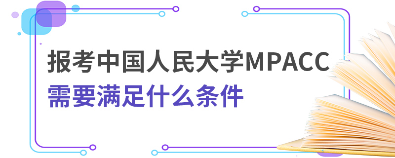 中國人民大學MPAcc需要滿足什么條件 中國人民大學MPAcc需要滿足什么條件