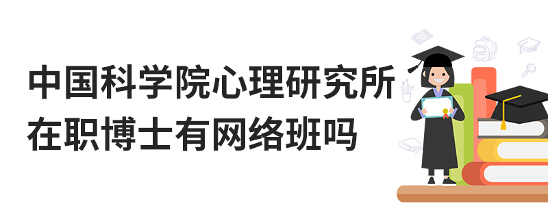 中國科學院心理研究所在職博士有網絡班嗎 中國科學院心理研究所在職博士有網絡班嗎