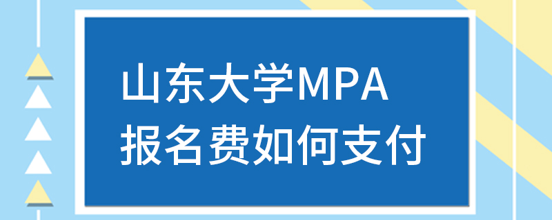 山東大學(xué)MPA報(bào)名費(fèi)如何支付 山東大學(xué)MPA報(bào)名費(fèi)如何支付