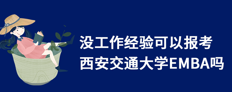 沒工作經驗可以報考西安交通大學EMBA嗎 沒工作經驗可以報考西安交通大學EMBA嗎