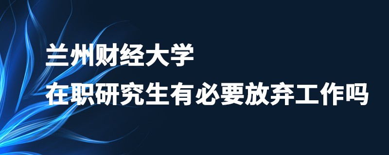 蘭州財經大學在職研究生有必要放棄工作嗎