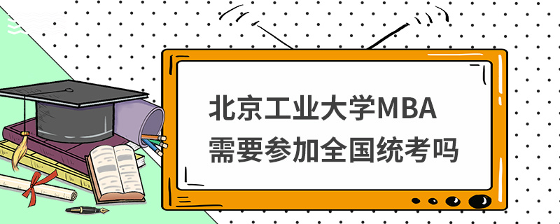 北京工業(yè)大學(xué)MBA需要參加全國(guó)統(tǒng)考嗎 北京工業(yè)大學(xué)MBA需要參加全國(guó)統(tǒng)考嗎