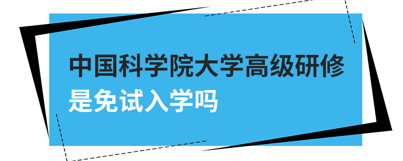中國科學院大學高級研修是免試入學嗎 中國科學院大學高級研修是免試入學嗎