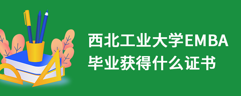 西北工業大學EMBA畢業獲得什么證書 西北工業大學EMBA畢業獲得什么證書