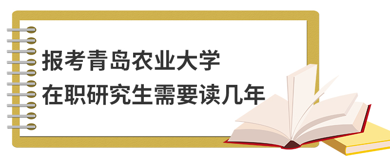報考青島農業大學在職研究生需要讀幾年 報考青島農業大學在職研究生需要讀幾年