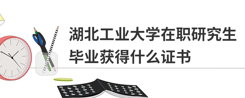 湖北工業大學在職研究生畢業獲得什么證書