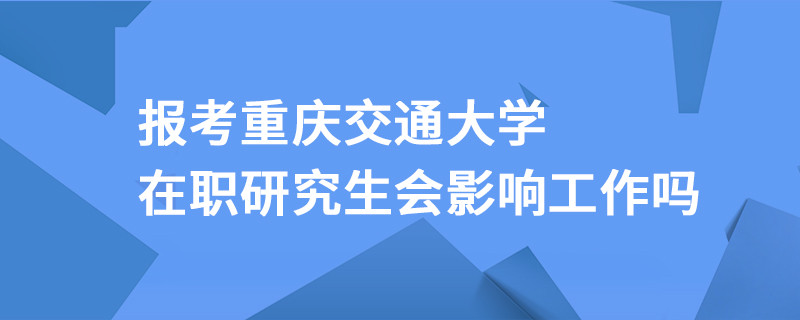 報考重慶交通大學在職研究生會影響工作嗎