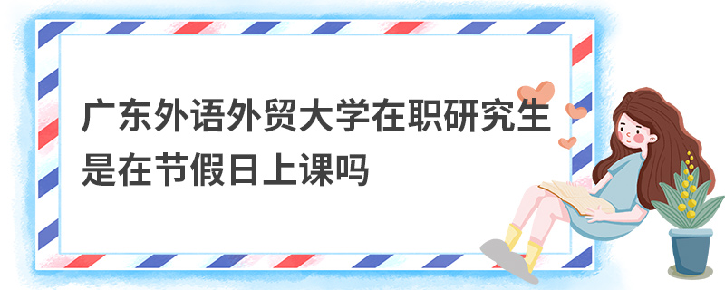 廣東外語外貿大學在職研究生是在節假日上課嗎 廣東外語外貿大學在職研究生是在節假日上課嗎