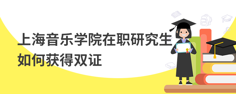 上海音樂學院在職研究生如何獲得雙證 上海音樂學院在職研究生如何獲得雙證