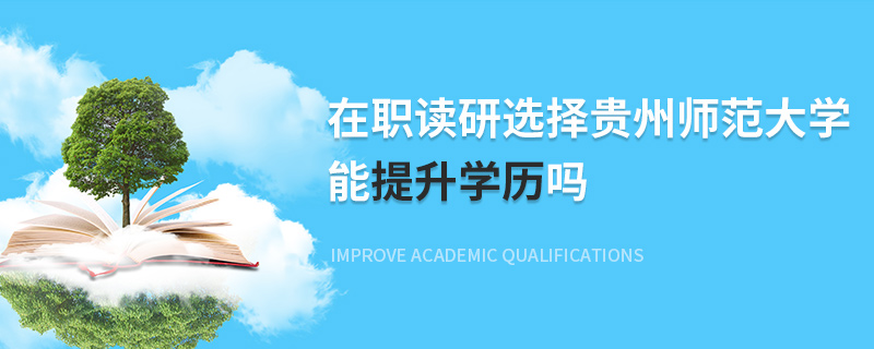 在職讀研選擇貴州師范大學能提升學歷嗎 在職讀研選擇貴州師范大學能提升學歷嗎