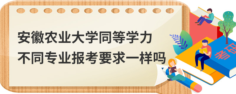 安徽農業大學同等學力不同專業報考要求一樣嗎 安徽農業大學同等學力不同專業報考要求一樣嗎