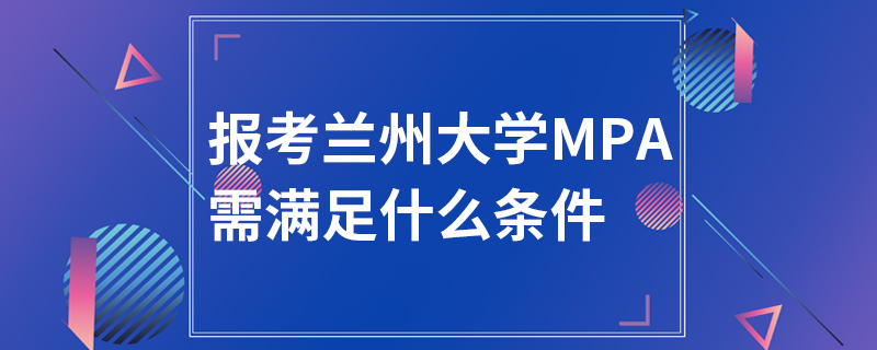 報考蘭州大學MPA需滿足什么條件 報考蘭州大學MPA需滿足什么條件