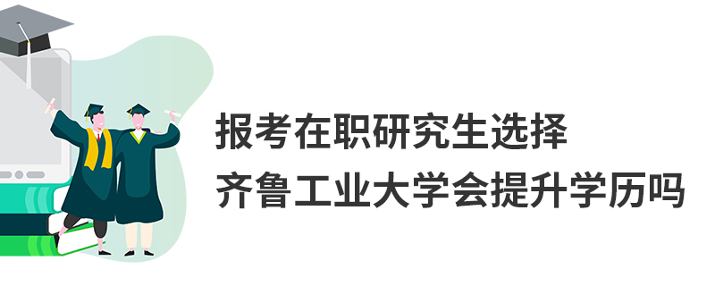 報考在職研究生選擇齊魯工業大學會提升學歷嗎 報考在職研究生選擇齊魯工業大學會提升學歷嗎